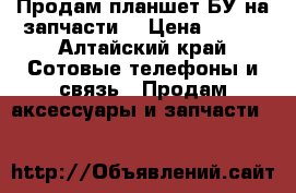 Продам планшет БУ на запчасти  › Цена ­ 800 - Алтайский край Сотовые телефоны и связь » Продам аксессуары и запчасти   